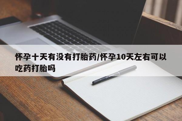 打胎药在线购买微信在线下单怀孕十天有没有打胎药/怀孕10天左右可以吃药打胎吗