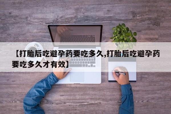 打胎药在线购买微信在线下单【打胎后吃避孕药要吃多久,打胎后吃避孕药要吃多久才有效】