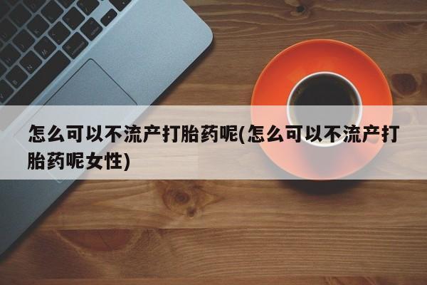 打胎药在线购买微信在线下单怎么可以不流产打胎药呢(怎么可以不流产打胎药呢女性)