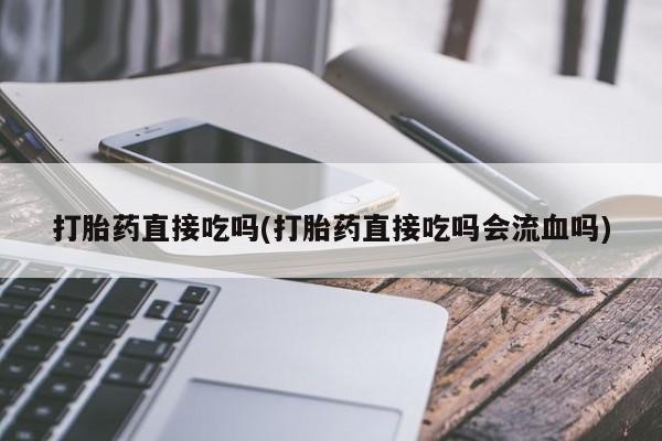 打胎药在线购买微信在线下单打胎药直接吃吗(打胎药直接吃吗会流血吗)