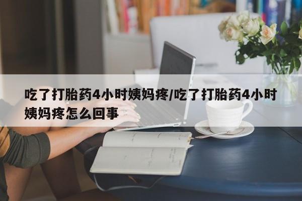 打胎药在线购买微信在线下单吃了打胎药4小时姨妈疼/吃了打胎药4小时姨妈疼怎么回事