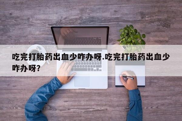 打胎药在线购买微信在线下单吃完打胎药出血少咋办呀.吃完打胎药出血少咋办呀？