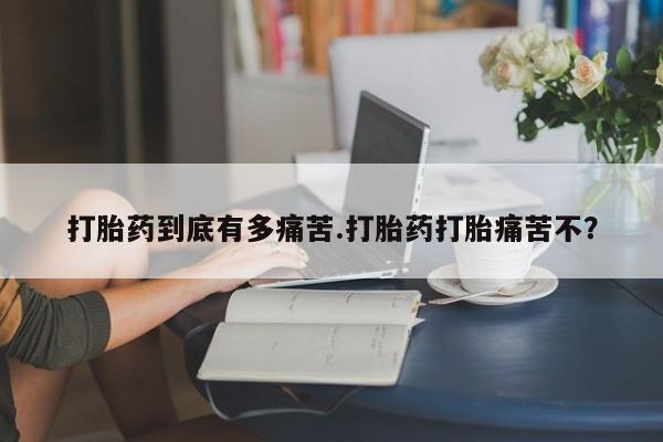 打胎药在线购买微信在线下单打胎药到底有多痛苦.打胎药打胎痛苦不？