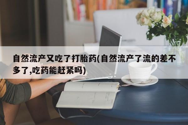 打胎药在线购买微信在线下单自然流产又吃了打胎药(自然流产了流的差不多了,吃药能赶紧吗)