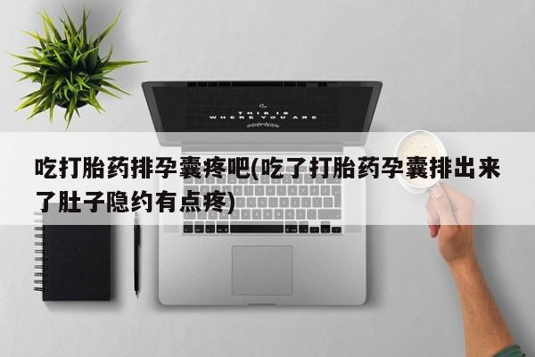 打胎药在线购买微信在线下单吃打胎药排孕囊疼吧(吃了打胎药孕囊排出来了肚子隐约有点疼)