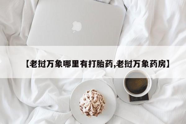 打胎药在线购买微信在线下单【老挝万象哪里有打胎药,老挝万象药房】