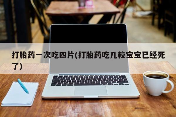打胎药在线购买微信在线下单打胎药一次吃四片(打胎药吃几粒宝宝已经死了)