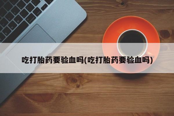 打胎药在线购买微信在线下单吃打胎药要验血吗(吃打胎药要验血吗)
