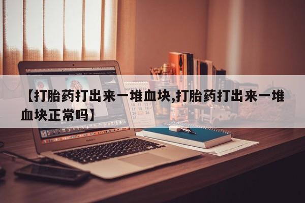 打胎药在线购买微信在线下单【打胎药打出来一堆血块,打胎药打出来一堆血块正常吗】