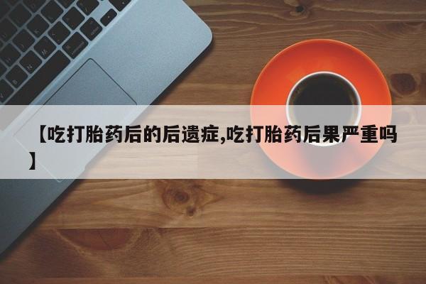 打胎药在线购买微信在线下单【吃打胎药后的后遗症,吃打胎药后果严重吗】