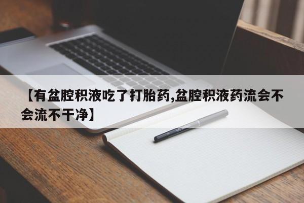 打胎药在线购买微信在线下单【有盆腔积液吃了打胎药,盆腔积液药流会不会流不干净】