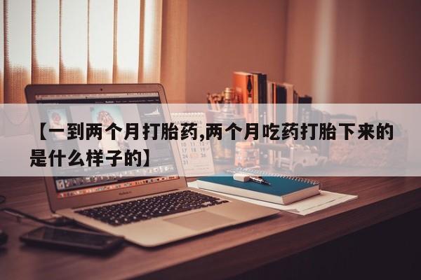 打胎药在线购买微信在线下单【一到两个月打胎药,两个月吃药打胎下来的是什么样子的】