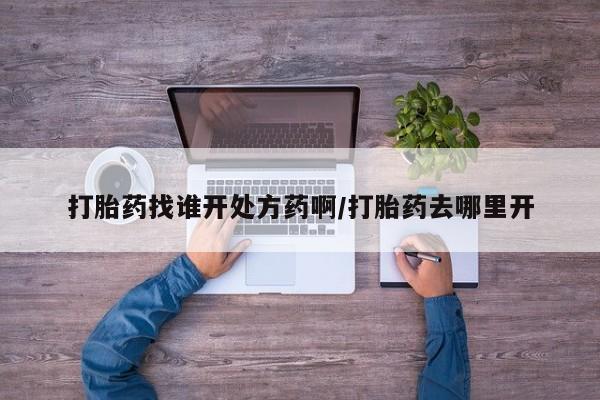 打胎药在线购买微信在线下单打胎药找谁开处方药啊/打胎药去哪里开