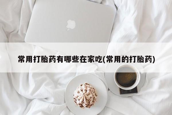 打胎药在线购买微信在线下单常用打胎药有哪些在家吃(常用的打胎药)
