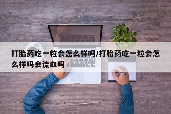 打胎药在线购买微信在线下单打胎药吃一粒会怎么样吗/打胎药吃一粒会怎么样吗会流血吗