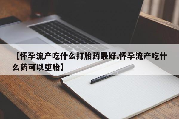 打胎药在线购买微信在线下单【怀孕流产吃什么打胎药最好,怀孕流产吃什么药可以堕胎】