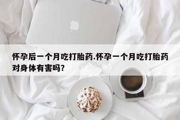 打胎药在线购买微信在线下单怀孕后一个月吃打胎药.怀孕一个月吃打胎药对身体有害吗？