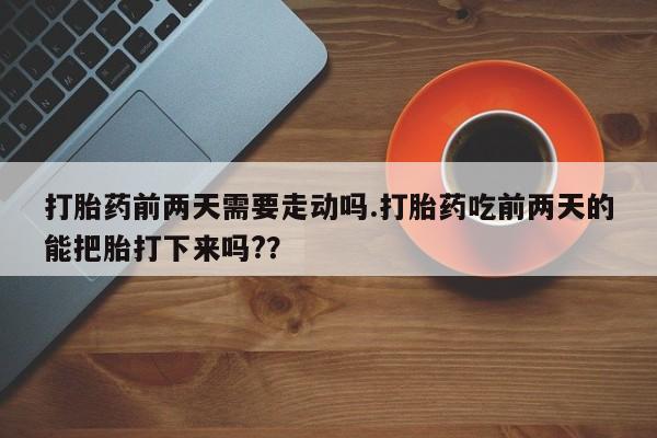 打胎药在线购买微信在线下单打胎药前两天需要走动吗.打胎药吃前两天的能把胎打下来吗?？