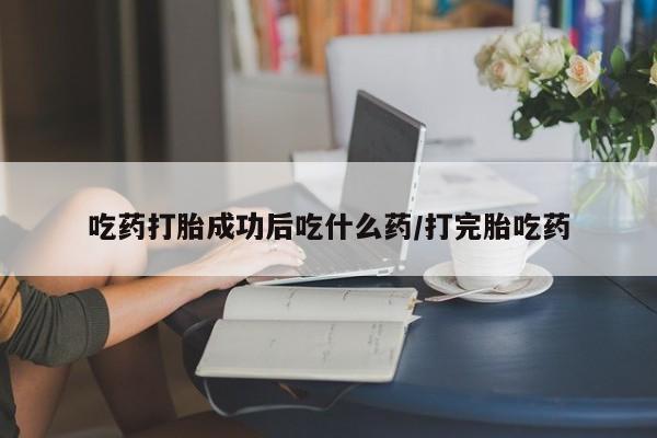 打胎药在线购买微信在线下单吃药打胎成功后吃什么药/打完胎吃药