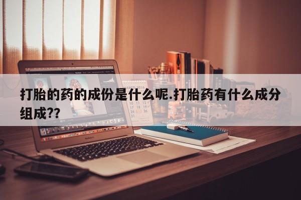 打胎药在线购买微信在线下单打胎的药的成份是什么呢.打胎药有什么成分组成??