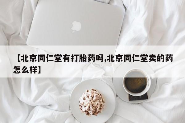 打胎药在线购买微信在线下单【北京同仁堂有打胎药吗,北京同仁堂卖的药怎么样】