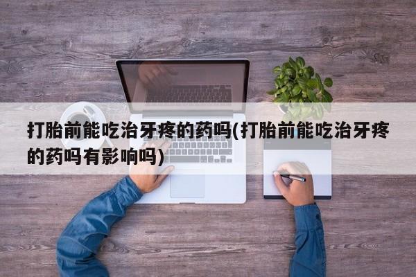 打胎药在线购买微信在线下单打胎前能吃治牙疼的药吗(打胎前能吃治牙疼的药吗有影响吗)