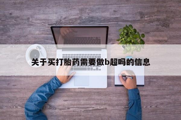 打胎药在线购买微信在线下单关于买打胎药需要做b超吗的信息