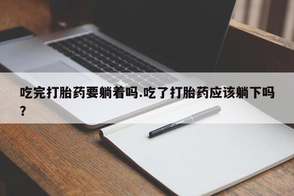 打胎药在线购买微信在线下单吃完打胎药要躺着吗.吃了打胎药应该躺下吗？