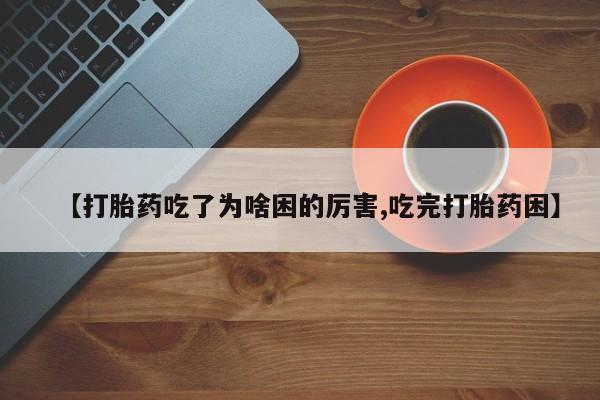 打胎药在线购买微信在线下单【打胎药吃了为啥困的厉害,吃完打胎药困】