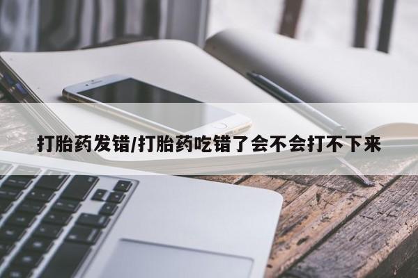 打胎药在线购买微信在线下单打胎药发错/打胎药吃错了会不会打不下来