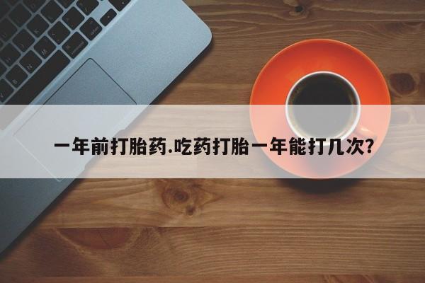 打胎药在线购买微信在线下单一年前打胎药.吃药打胎一年能打几次?