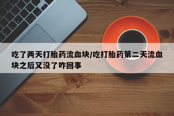 打胎药在线购买微信在线下单吃了两天打胎药流血块/吃打胎药第二天流血块之后又没了咋回事