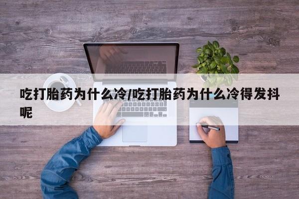 打胎药在线购买微信在线下单吃打胎药为什么冷/吃打胎药为什么冷得发抖呢
