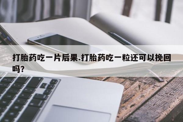 打胎药在线购买微信在线下单打胎药吃一片后果.打胎药吃一粒还可以挽回吗？