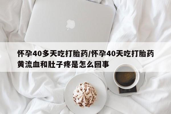 打胎药在线购买微信在线下单怀孕40多天吃打胎药/怀孕40天吃打胎药黄流血和肚子疼是怎么回事