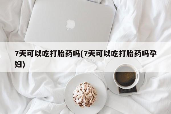 打胎药在线购买微信在线下单7天可以吃打胎药吗(7天可以吃打胎药吗孕妇)