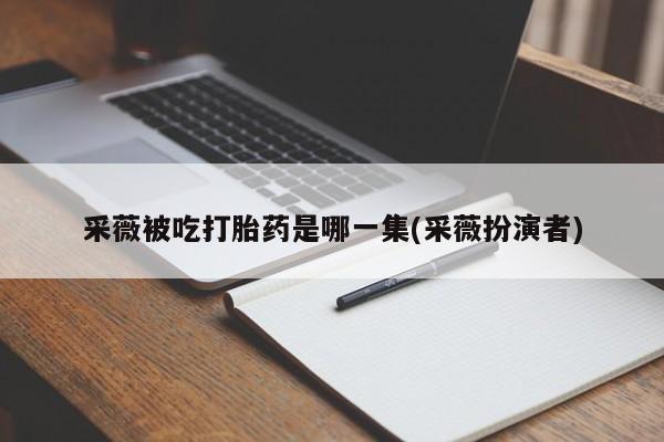 打胎药在线购买微信在线下单采薇被吃打胎药是哪一集(采薇扮演者)