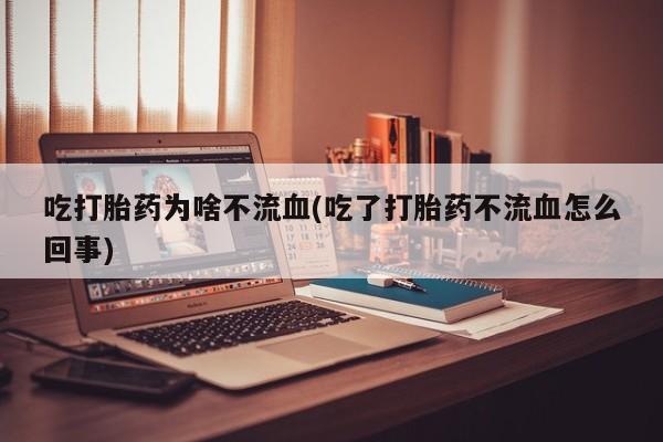 打胎药在线购买微信在线下单吃打胎药为啥不流血(吃了打胎药不流血怎么回事)