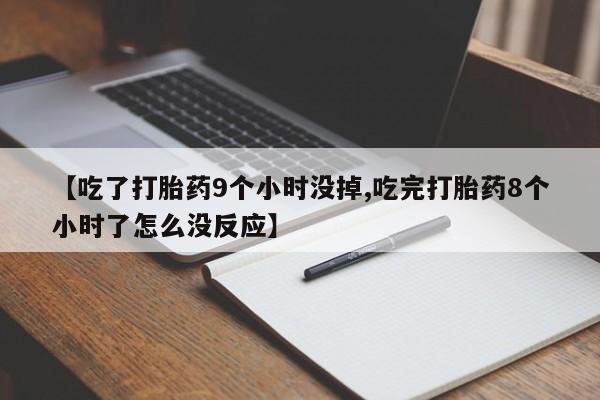 打胎药在线购买微信在线下单【吃了打胎药9个小时没掉,吃完打胎药8个小时了怎么没反应】