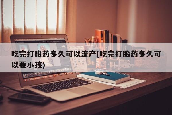 打胎药在线购买微信在线下单吃完打胎药多久可以流产(吃完打胎药多久可以要小孩)