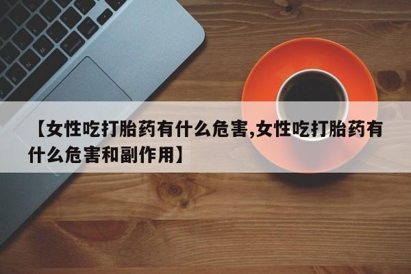 打胎药在线购买微信在线下单【女性吃打胎药有什么危害,女性吃打胎药有什么危害和副作用】