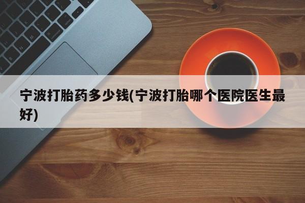 打胎药在线购买微信在线下单宁波打胎药多少钱(宁波打胎哪个医院医生最好)