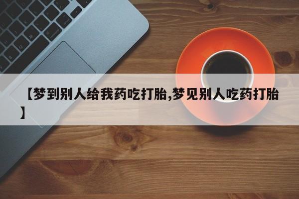 打胎药在线购买微信在线下单【梦到别人给我药吃打胎,梦见别人吃药打胎】