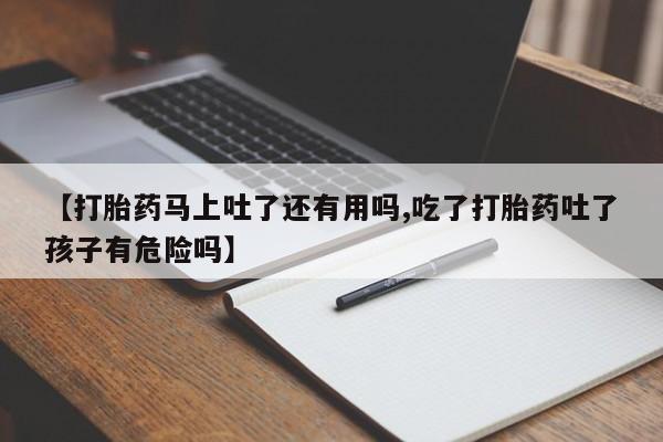 打胎药在线购买微信在线下单【打胎药马上吐了还有用吗,吃了打胎药吐了孩子有危险吗】