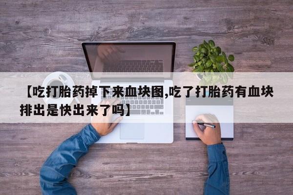 打胎药在线购买微信在线下单【吃打胎药掉下来血块图,吃了打胎药有血块排出是快出来了吗】
