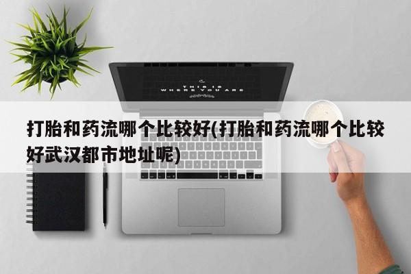 打胎药在线购买微信在线下单打胎和药流哪个比较好(打胎和药流哪个比较好武汉都市地址呢)