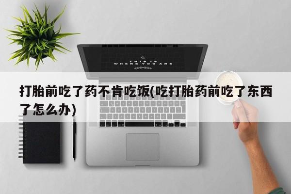 打胎药在线购买微信在线下单打胎前吃了药不肯吃饭(吃打胎药前吃了东西了怎么办)