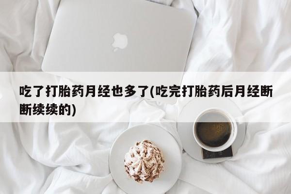 打胎药在线购买微信在线下单吃了打胎药月经也多了(吃完打胎药后月经断断续续的)