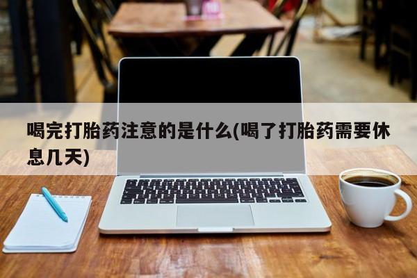打胎药在线购买微信在线下单喝完打胎药注意的是什么(喝了打胎药需要休息几天)