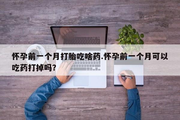 打胎药在线购买微信在线下单怀孕前一个月打胎吃啥药.怀孕前一个月可以吃药打掉吗？